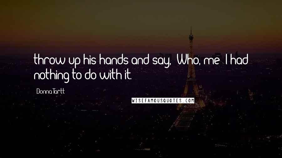 Donna Tartt Quotes: throw up his hands and say, 'Who, me? I had nothing to do with it.'