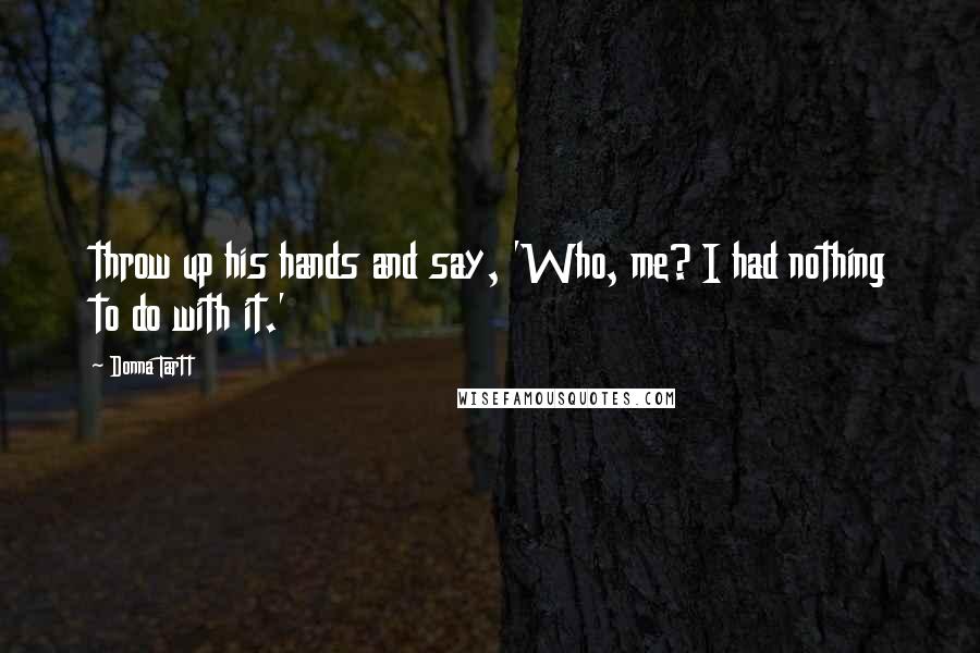 Donna Tartt Quotes: throw up his hands and say, 'Who, me? I had nothing to do with it.'