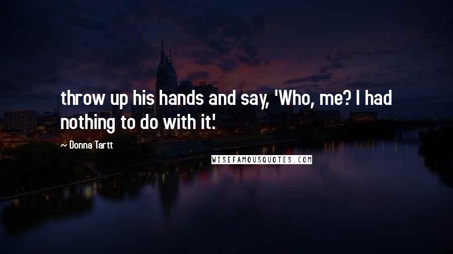 Donna Tartt Quotes: throw up his hands and say, 'Who, me? I had nothing to do with it.'