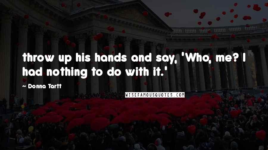 Donna Tartt Quotes: throw up his hands and say, 'Who, me? I had nothing to do with it.'