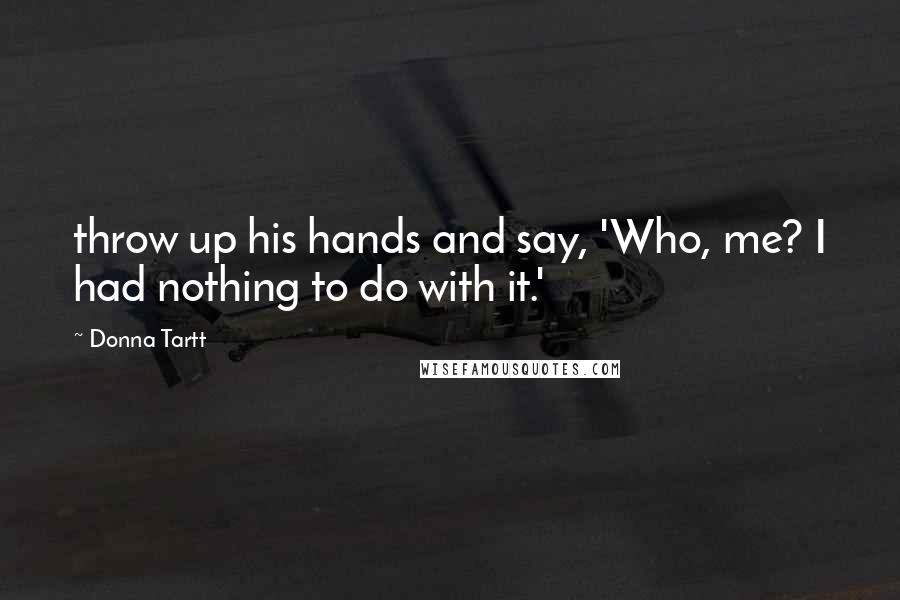 Donna Tartt Quotes: throw up his hands and say, 'Who, me? I had nothing to do with it.'