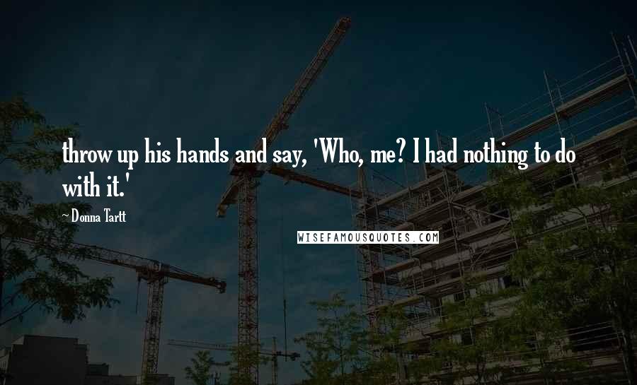 Donna Tartt Quotes: throw up his hands and say, 'Who, me? I had nothing to do with it.'