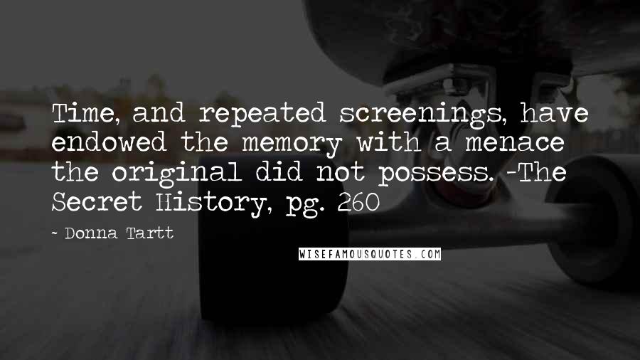 Donna Tartt Quotes: Time, and repeated screenings, have endowed the memory with a menace the original did not possess. -The Secret History, pg. 260
