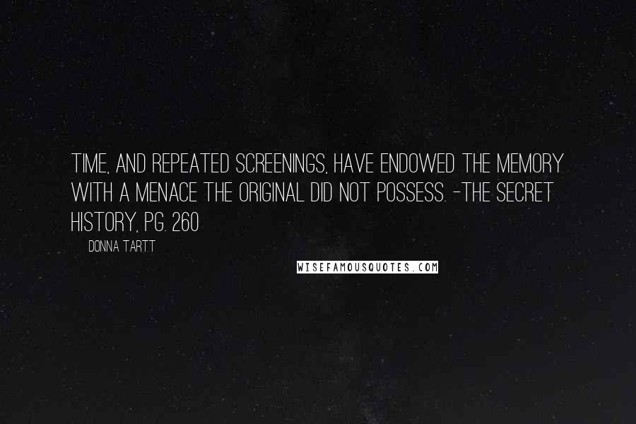 Donna Tartt Quotes: Time, and repeated screenings, have endowed the memory with a menace the original did not possess. -The Secret History, pg. 260