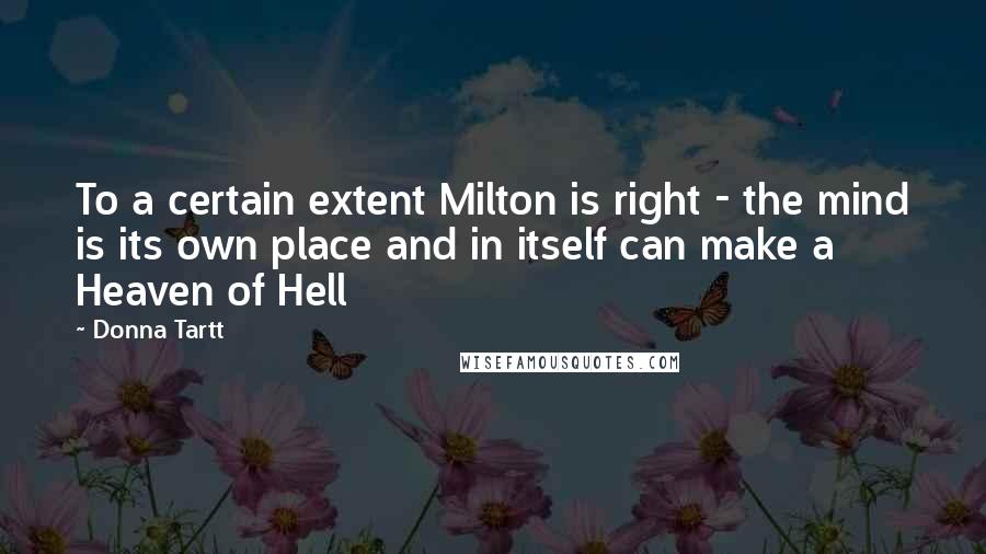 Donna Tartt Quotes: To a certain extent Milton is right - the mind is its own place and in itself can make a Heaven of Hell