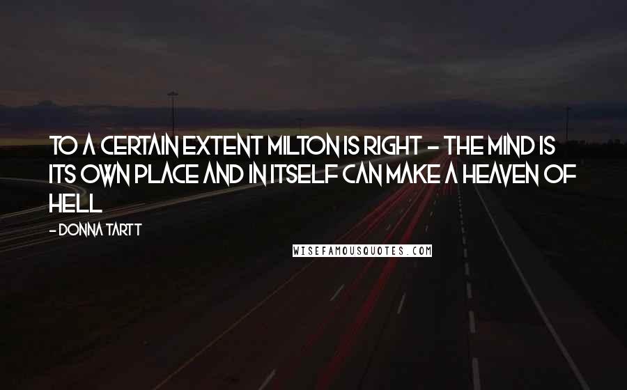 Donna Tartt Quotes: To a certain extent Milton is right - the mind is its own place and in itself can make a Heaven of Hell