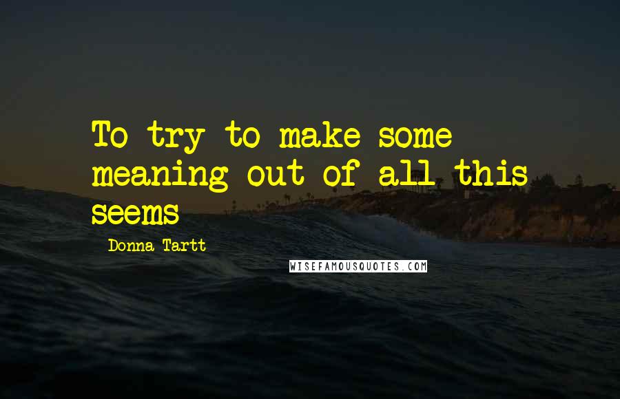 Donna Tartt Quotes: To try to make some meaning out of all this seems