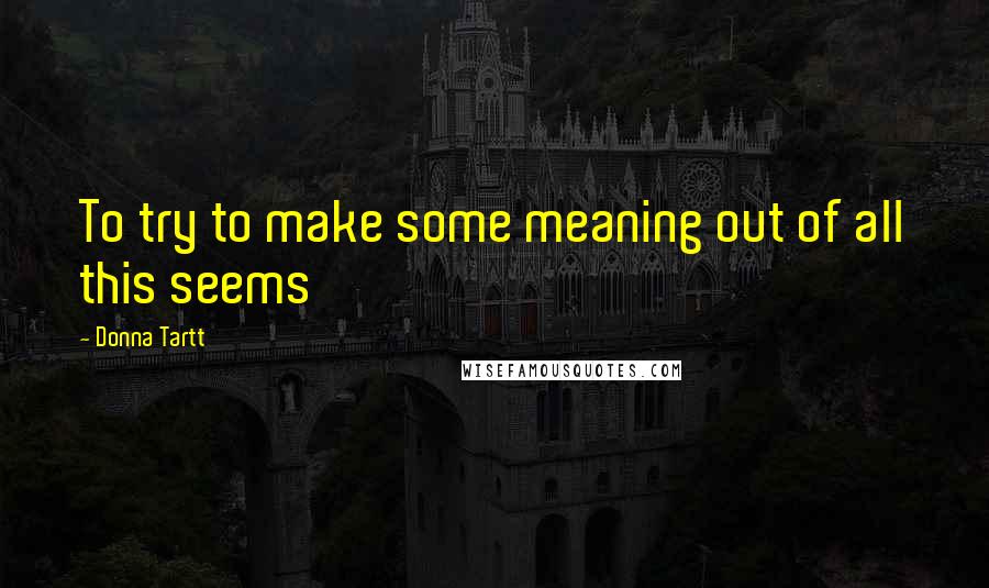 Donna Tartt Quotes: To try to make some meaning out of all this seems