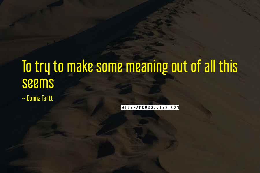 Donna Tartt Quotes: To try to make some meaning out of all this seems
