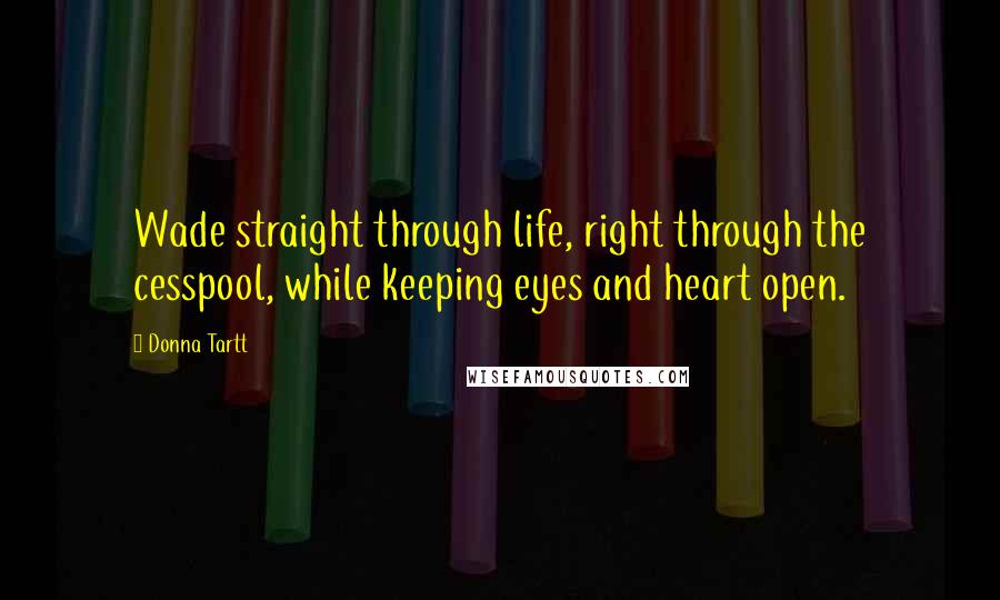 Donna Tartt Quotes: Wade straight through life, right through the cesspool, while keeping eyes and heart open.