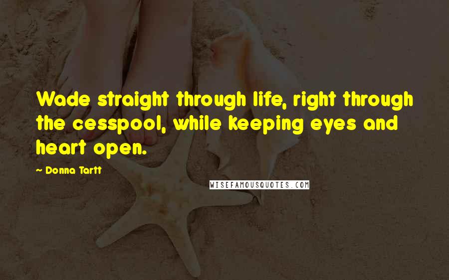 Donna Tartt Quotes: Wade straight through life, right through the cesspool, while keeping eyes and heart open.