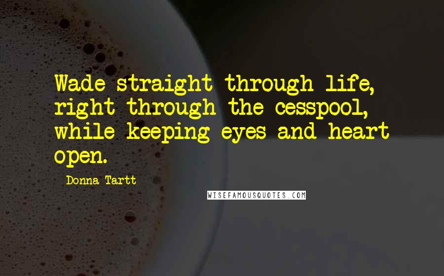 Donna Tartt Quotes: Wade straight through life, right through the cesspool, while keeping eyes and heart open.