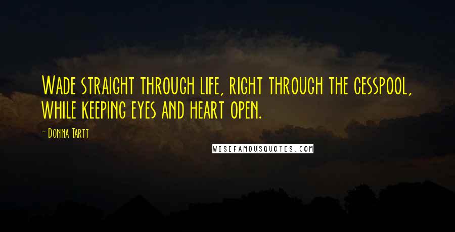 Donna Tartt Quotes: Wade straight through life, right through the cesspool, while keeping eyes and heart open.