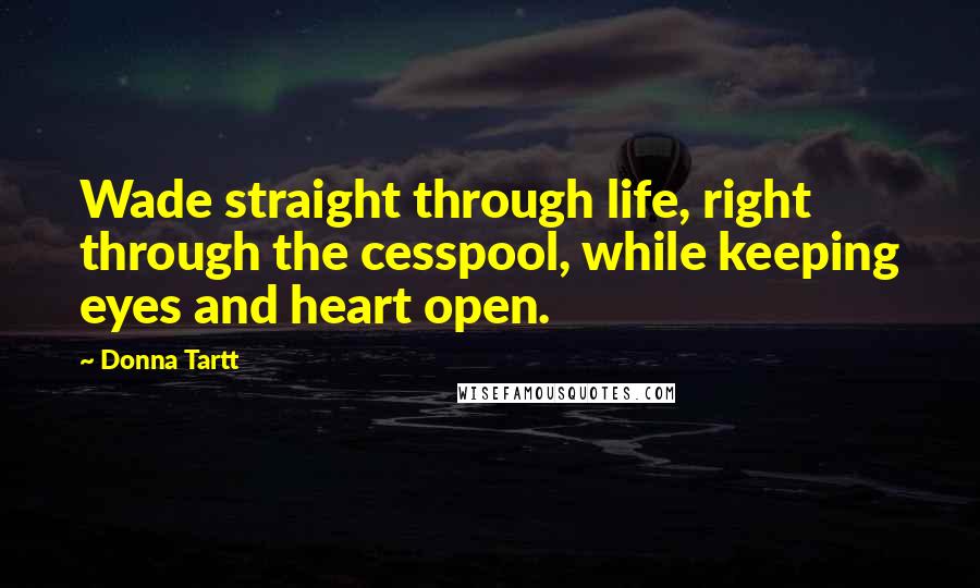 Donna Tartt Quotes: Wade straight through life, right through the cesspool, while keeping eyes and heart open.