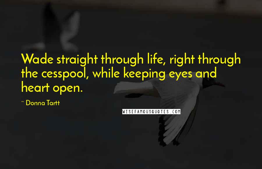 Donna Tartt Quotes: Wade straight through life, right through the cesspool, while keeping eyes and heart open.