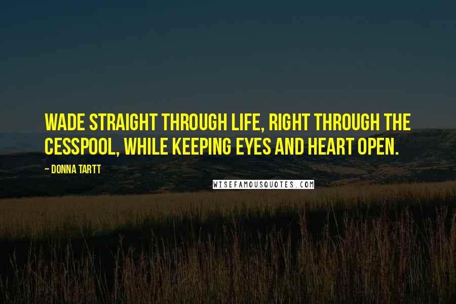 Donna Tartt Quotes: Wade straight through life, right through the cesspool, while keeping eyes and heart open.