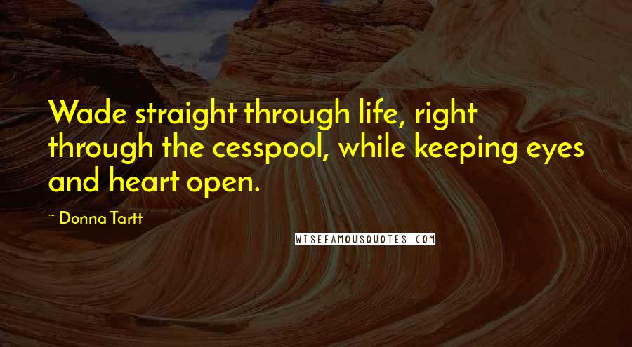 Donna Tartt Quotes: Wade straight through life, right through the cesspool, while keeping eyes and heart open.