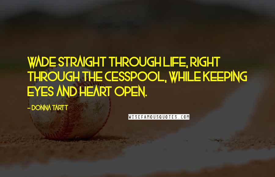 Donna Tartt Quotes: Wade straight through life, right through the cesspool, while keeping eyes and heart open.