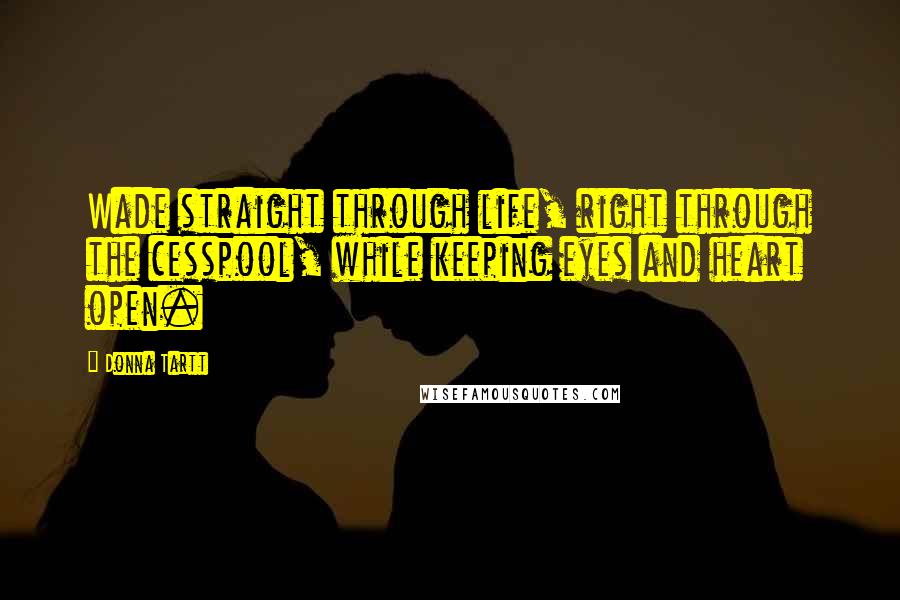 Donna Tartt Quotes: Wade straight through life, right through the cesspool, while keeping eyes and heart open.