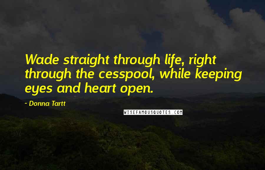 Donna Tartt Quotes: Wade straight through life, right through the cesspool, while keeping eyes and heart open.