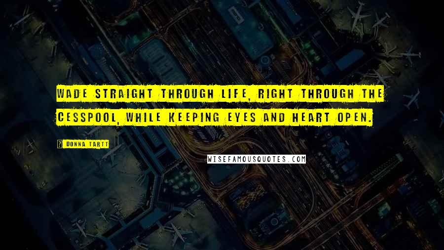 Donna Tartt Quotes: Wade straight through life, right through the cesspool, while keeping eyes and heart open.