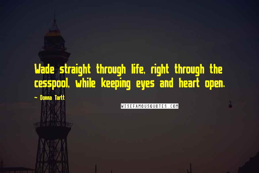 Donna Tartt Quotes: Wade straight through life, right through the cesspool, while keeping eyes and heart open.