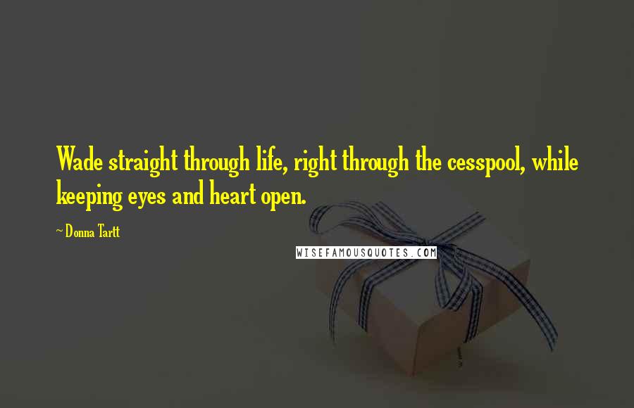 Donna Tartt Quotes: Wade straight through life, right through the cesspool, while keeping eyes and heart open.