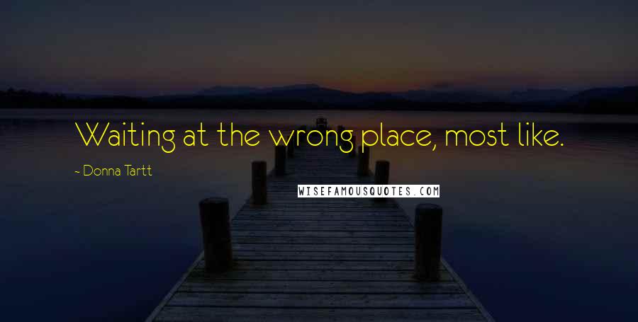 Donna Tartt Quotes: Waiting at the wrong place, most like.
