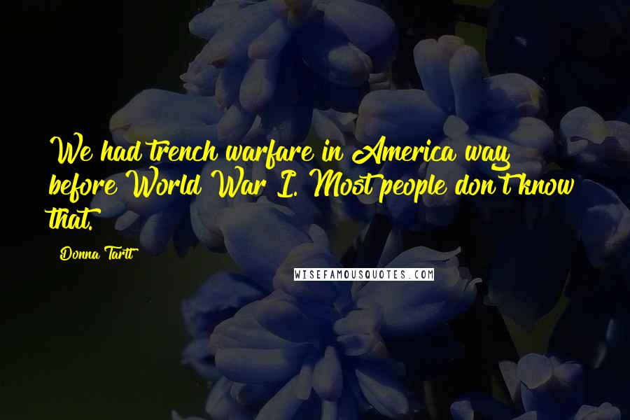 Donna Tartt Quotes: We had trench warfare in America way before World War I. Most people don't know that.