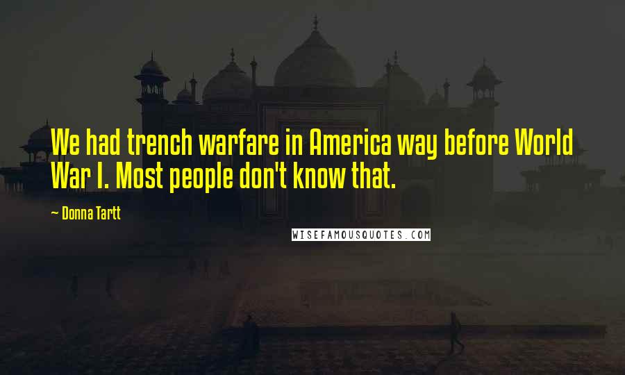 Donna Tartt Quotes: We had trench warfare in America way before World War I. Most people don't know that.