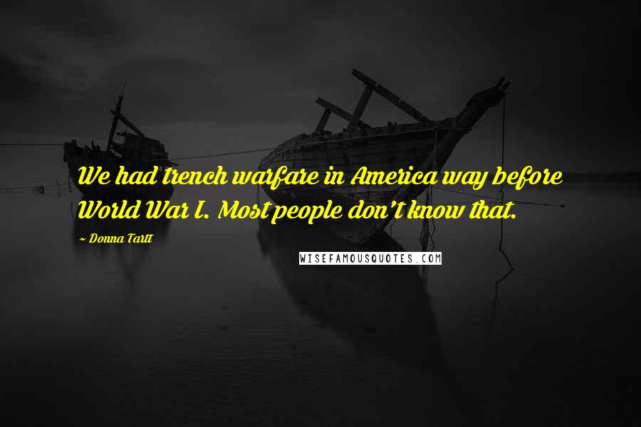 Donna Tartt Quotes: We had trench warfare in America way before World War I. Most people don't know that.
