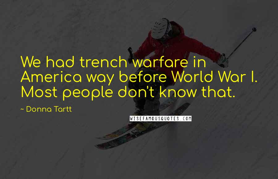 Donna Tartt Quotes: We had trench warfare in America way before World War I. Most people don't know that.