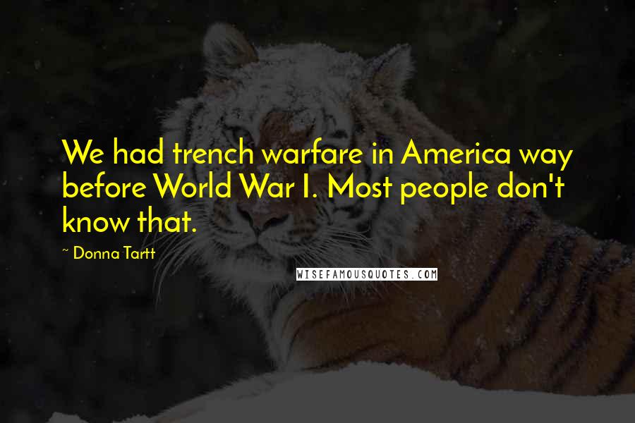 Donna Tartt Quotes: We had trench warfare in America way before World War I. Most people don't know that.