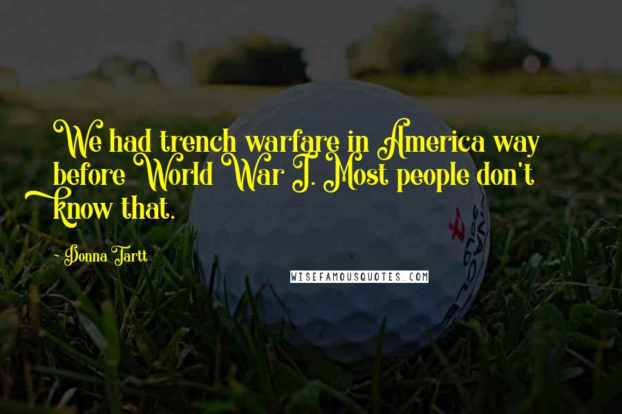Donna Tartt Quotes: We had trench warfare in America way before World War I. Most people don't know that.