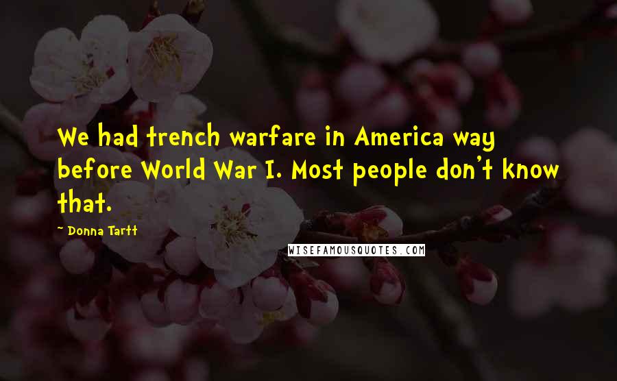Donna Tartt Quotes: We had trench warfare in America way before World War I. Most people don't know that.