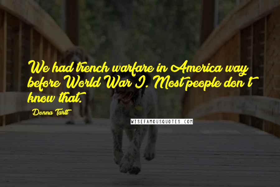 Donna Tartt Quotes: We had trench warfare in America way before World War I. Most people don't know that.