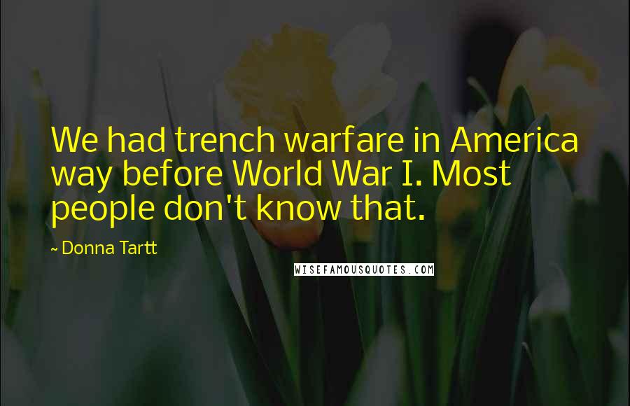 Donna Tartt Quotes: We had trench warfare in America way before World War I. Most people don't know that.