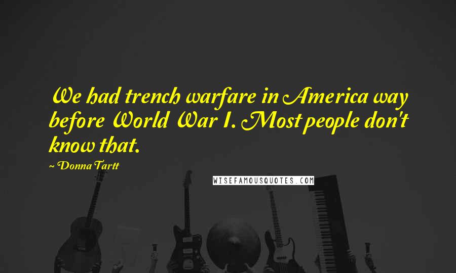 Donna Tartt Quotes: We had trench warfare in America way before World War I. Most people don't know that.