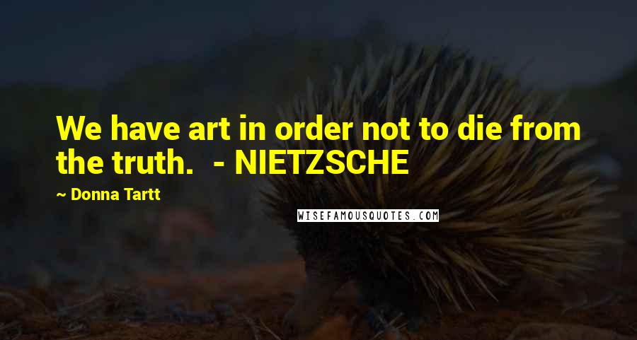 Donna Tartt Quotes: We have art in order not to die from the truth. - NIETZSCHE