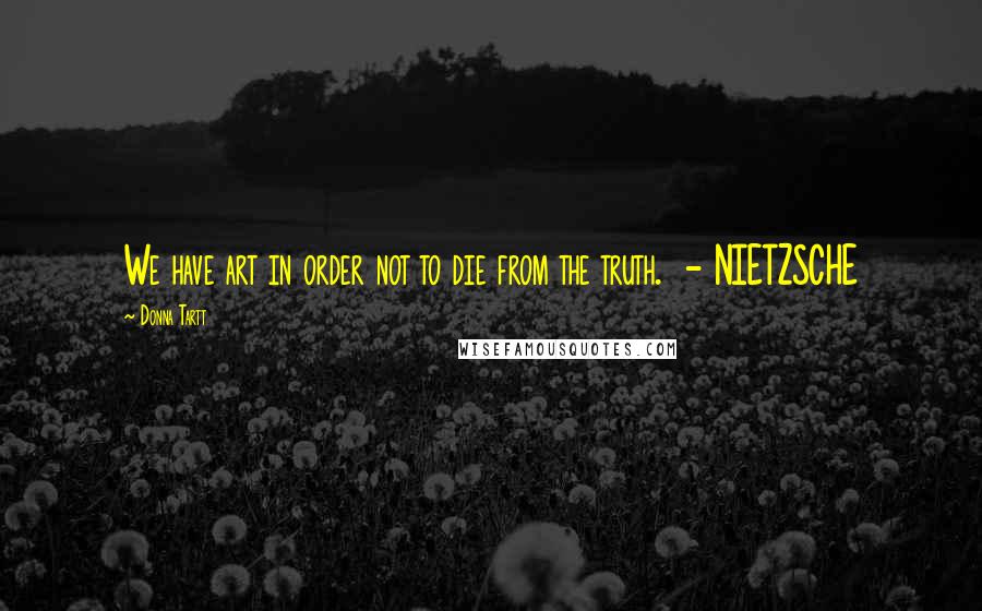 Donna Tartt Quotes: We have art in order not to die from the truth. - NIETZSCHE