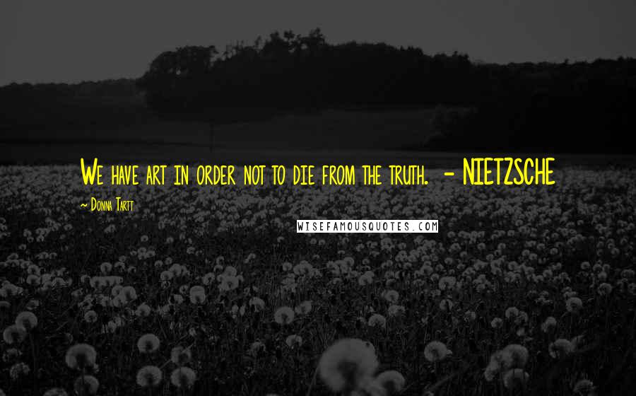 Donna Tartt Quotes: We have art in order not to die from the truth.  - NIETZSCHE