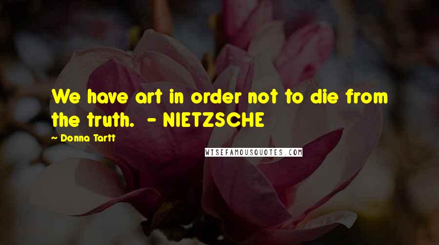 Donna Tartt Quotes: We have art in order not to die from the truth.  - NIETZSCHE