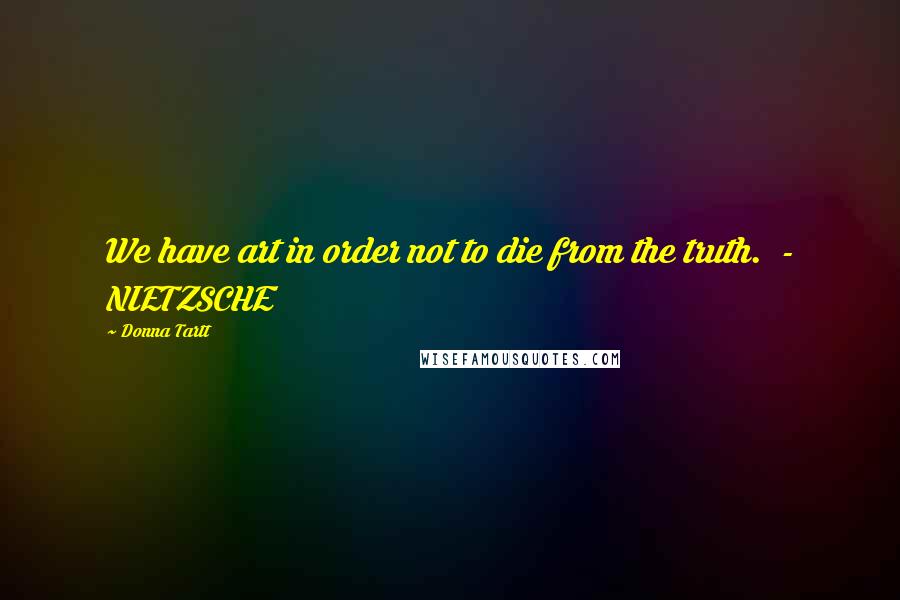 Donna Tartt Quotes: We have art in order not to die from the truth.  - NIETZSCHE