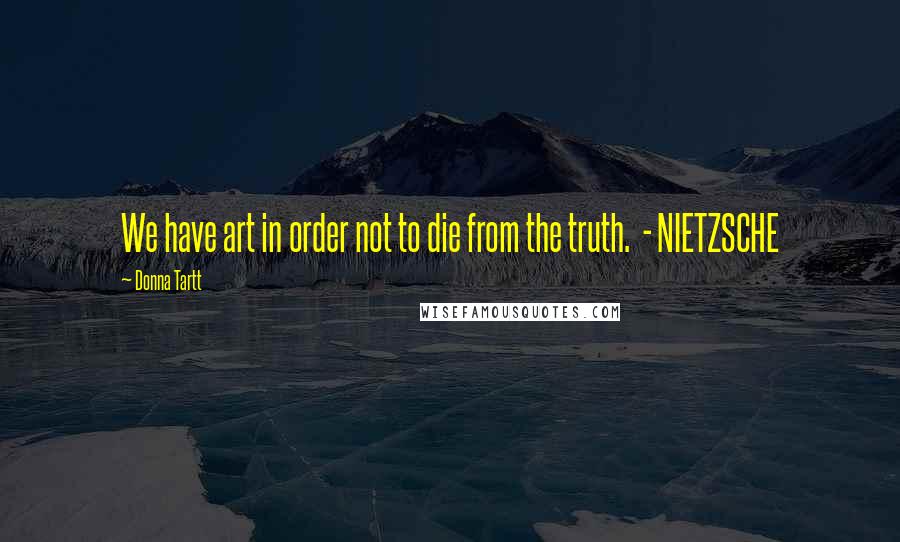 Donna Tartt Quotes: We have art in order not to die from the truth.  - NIETZSCHE