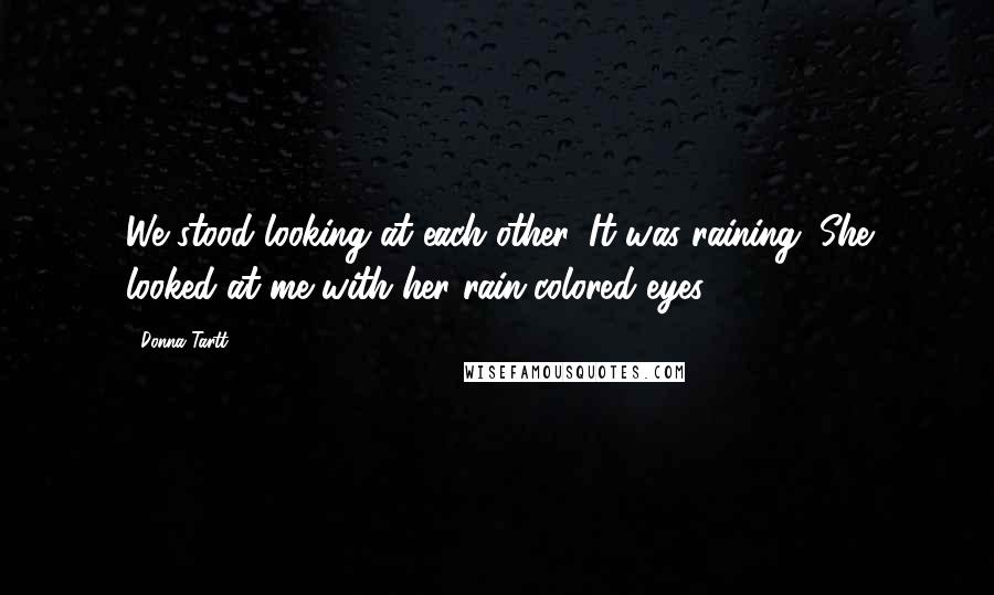 Donna Tartt Quotes: We stood looking at each other. It was raining. She looked at me with her rain-colored eyes.