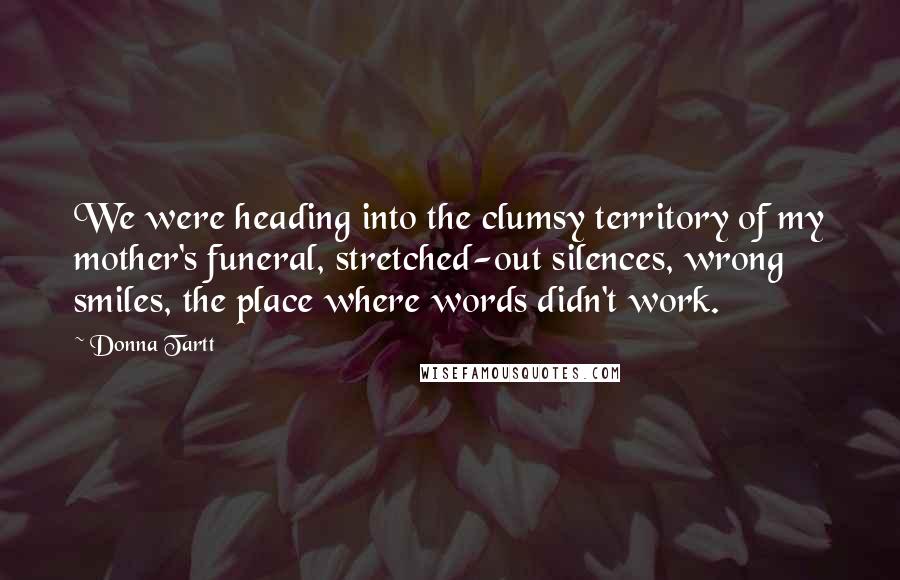 Donna Tartt Quotes: We were heading into the clumsy territory of my mother's funeral, stretched-out silences, wrong smiles, the place where words didn't work.