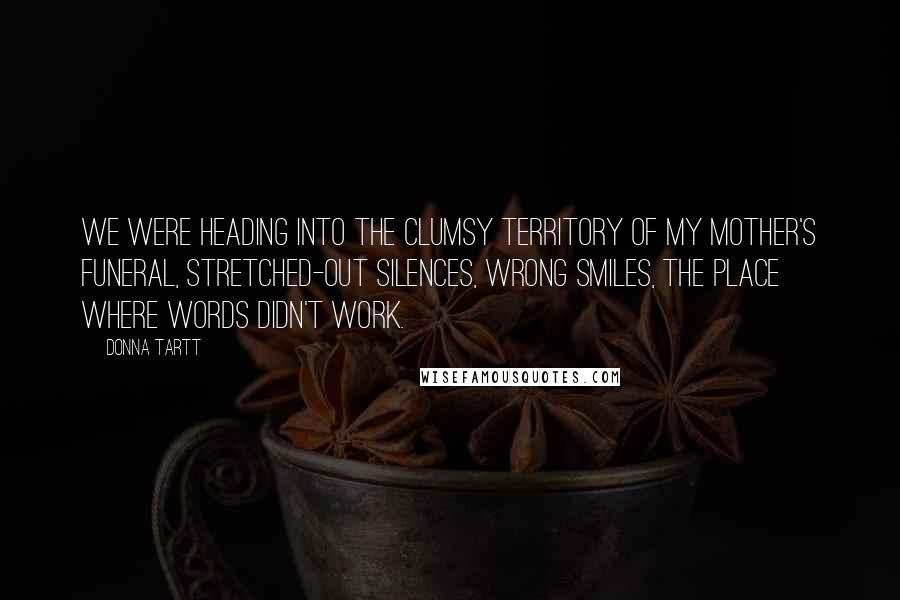 Donna Tartt Quotes: We were heading into the clumsy territory of my mother's funeral, stretched-out silences, wrong smiles, the place where words didn't work.