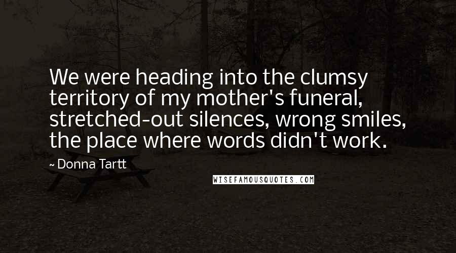 Donna Tartt Quotes: We were heading into the clumsy territory of my mother's funeral, stretched-out silences, wrong smiles, the place where words didn't work.