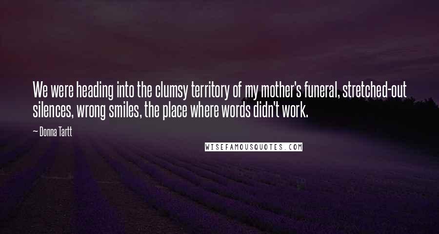 Donna Tartt Quotes: We were heading into the clumsy territory of my mother's funeral, stretched-out silences, wrong smiles, the place where words didn't work.