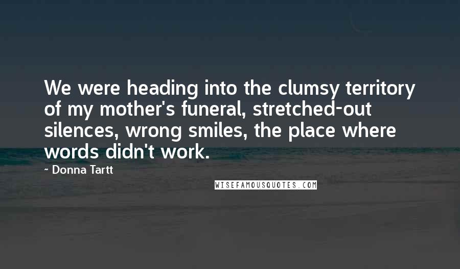 Donna Tartt Quotes: We were heading into the clumsy territory of my mother's funeral, stretched-out silences, wrong smiles, the place where words didn't work.
